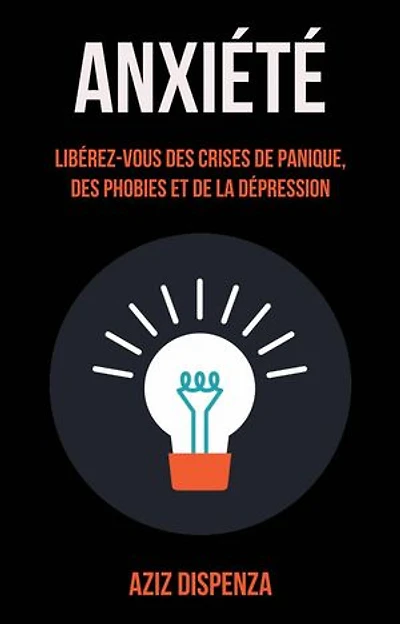 Anxiété: Libérez-vous Des Crises De Panique, Des Phobies Et De La Dépression
