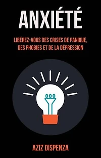 Anxiété: Libérez-vous Des Crises De Panique, Des Phobies Et De La Dépression