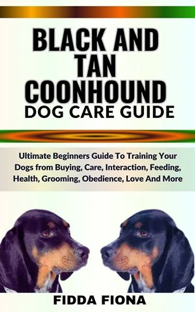 BLACK AND TAN COONHOUND DOG CARE GUIDE: Ultimate Beginners Guide To Training Your Dogs from Buying, Care, Interaction, Feeding, Health, Grooming, Obedience, Love And More