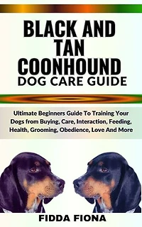 BLACK AND TAN COONHOUND DOG CARE GUIDE: Ultimate Beginners Guide To Training Your Dogs from Buying, Care, Interaction, Feeding, Health, Grooming, Obedience, Love And More