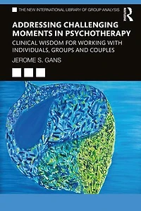 Addressing Challenging Moments Psychotherapy: Clinical Wisdom For Working With Individuals, Groups And Couples