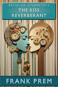 The Kiss Reverberant - Bachelard Interpreted Book 6: Bachelard Interpreted, #6