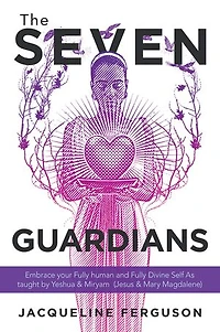 The Seven Guardians: Embrace Your Fully Human And Divine Self As Taught By Yeshua & Miryam (jesus Mary Magdalene)