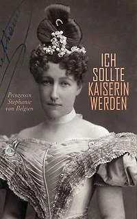 Ich sollte Kaiserin werden: Lebenserinnerungen der letzten Kronprinzessin von Österreich-Ungarn