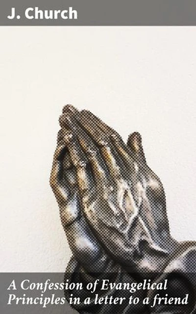 A Confession of Evangelical Principles in a letter to a friend: An Illumination of Evangelical Beliefs and Spiritual Reflection