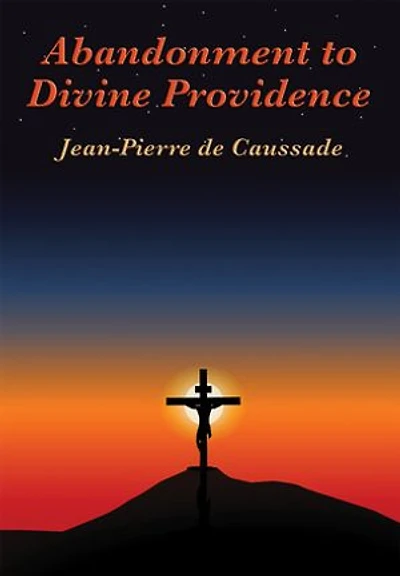 Abandonment to Divine Providence: Including 'Spiritual Counsels of Père de Caussade' and 'Letters on the Practice Abandonment'