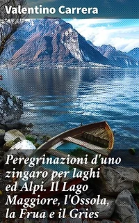 Peregrinazioni d'uno zingaro per laghi ed Alpi. Il Lago Maggiore, l'Ossola, la Frua e il Gries: Alla scoperta dei paesaggi alpini attraverso gli occhi di un zingaro