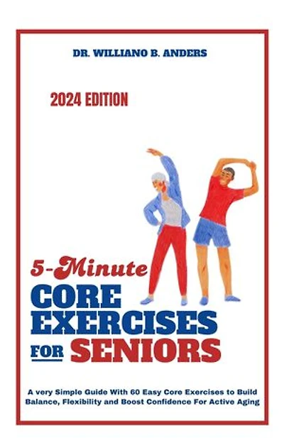 5-MIN CORE EXERCISES FOR SENIORS: A very Simple Guide With 60 Easy Core Exercises to Build Balance, Flexibility and Boost Confidence For Active Aging