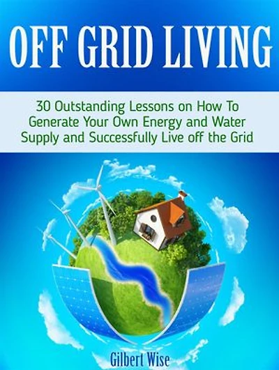 Off Grid Living: 30 Outstanding Lessons on How To Generate Your Own Energy and Water Supply and Successfully Live off the Grid