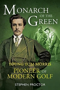 Monarch of the Green: Young Tom Morris: Pioneer Modern Golf