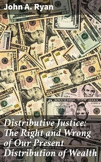 Distributive Justice: The Right and Wrong of Our Present Distribution of Wealth: Enriched edition. Navigating Economic Ethics: A Critical Analysis of Wealth Distribution