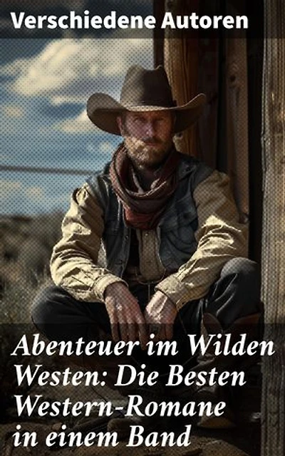 Abenteuer im Wilden Westen: Die Besten Western-Romane in einem Band: Legenden des Wilden Westens: Große Abenteuer und fesselnde Geschichten