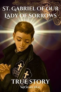 St. Gabriel of Our Lady of Sorrows true story: True story of St. Gabriel of Our Lady of Sorrows a Catholic novena prayer book for 9 days devotion and biography