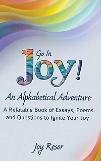 Go In Joy! An Alphabetical Adventure Second Edition: A relatable Book of Essays, Poems and Questions to Ignite Your Joy