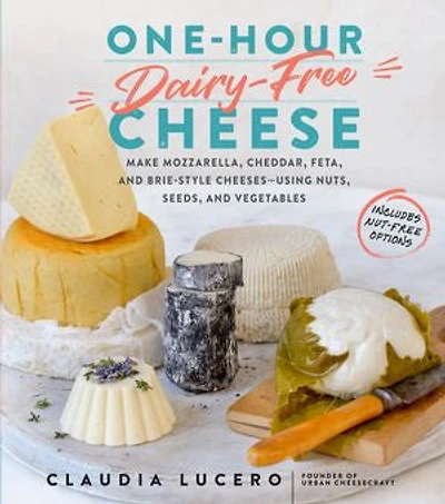 One-Hour Dairy-Free Cheese: Make Mozzarella, Cheddar, Feta, and Brie-Style Cheeses—Using Nuts, Seeds, Vegetables