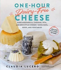 One-Hour Dairy-Free Cheese: Make Mozzarella, Cheddar, Feta, and Brie-Style Cheeses—Using Nuts, Seeds, Vegetables
