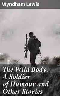 The Wild Body. A Soldier of Humour and Other Stories: Exploring Human Nature through Satirical Humor and Avant-Garde Fiction