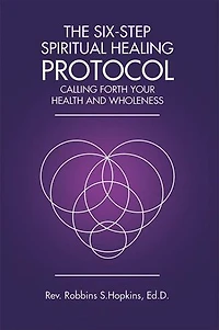 The Six-Step Spiritual Healing Protocol: Calling Forth Your Health and Wholeness