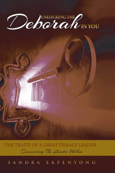 Unlocking The Deborah in You: The Traits of a Great Female Leader. Discovering the Leader Within