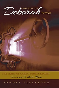 Unlocking The Deborah in You: The Traits of a Great Female Leader. Discovering the Leader Within
