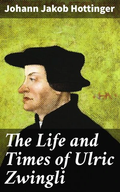 The Life and Times of Ulric Zwingli: Enriched edition. Unveiling the Legacy of a Swiss Protestant Reformer