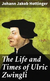 The Life and Times of Ulric Zwingli: Enriched edition. Unveiling the Legacy of a Swiss Protestant Reformer
