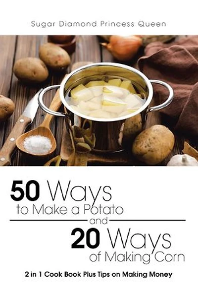 50 Ways to Make a Potato and 20 of Making Corn: 2 1 Cook Book Plus Tips on Money