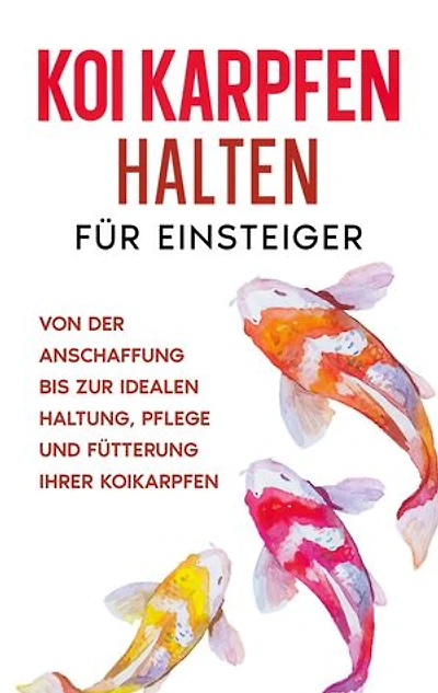Koi Karpfen halten für Einsteiger: Von der Anschaffung bis zur idealen Haltung, Pflege und Fütterung Ihrer Koikarpfen