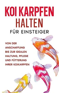 Koi Karpfen halten für Einsteiger: Von der Anschaffung bis zur idealen Haltung, Pflege und Fütterung Ihrer Koikarpfen
