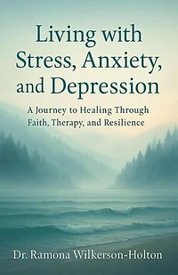 Living with Stress, Anxiety, And Depression: A Journey to Healing Through Faith, Therapy, and Resilience