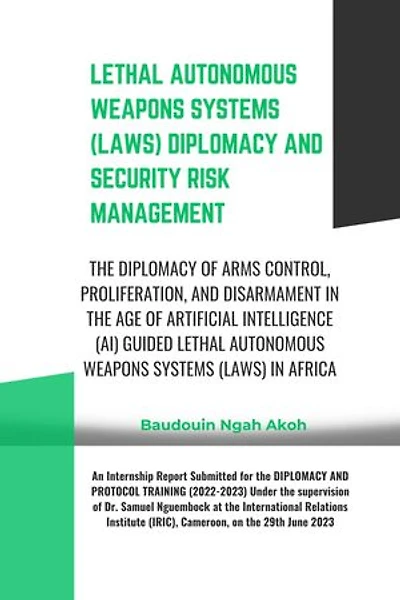 LETHAL AUTONOMOUS WEAPONS SYSTEMS (LAWS) DIPLOMACY AND SECURITY RISK MANAGEMENT: THE DIPLOMACY OF ARMS CONTROL, PROLIFERATION, AND DISARMAMENT IN THE AGE OF AI GUIDED LAWS IN AFRICA