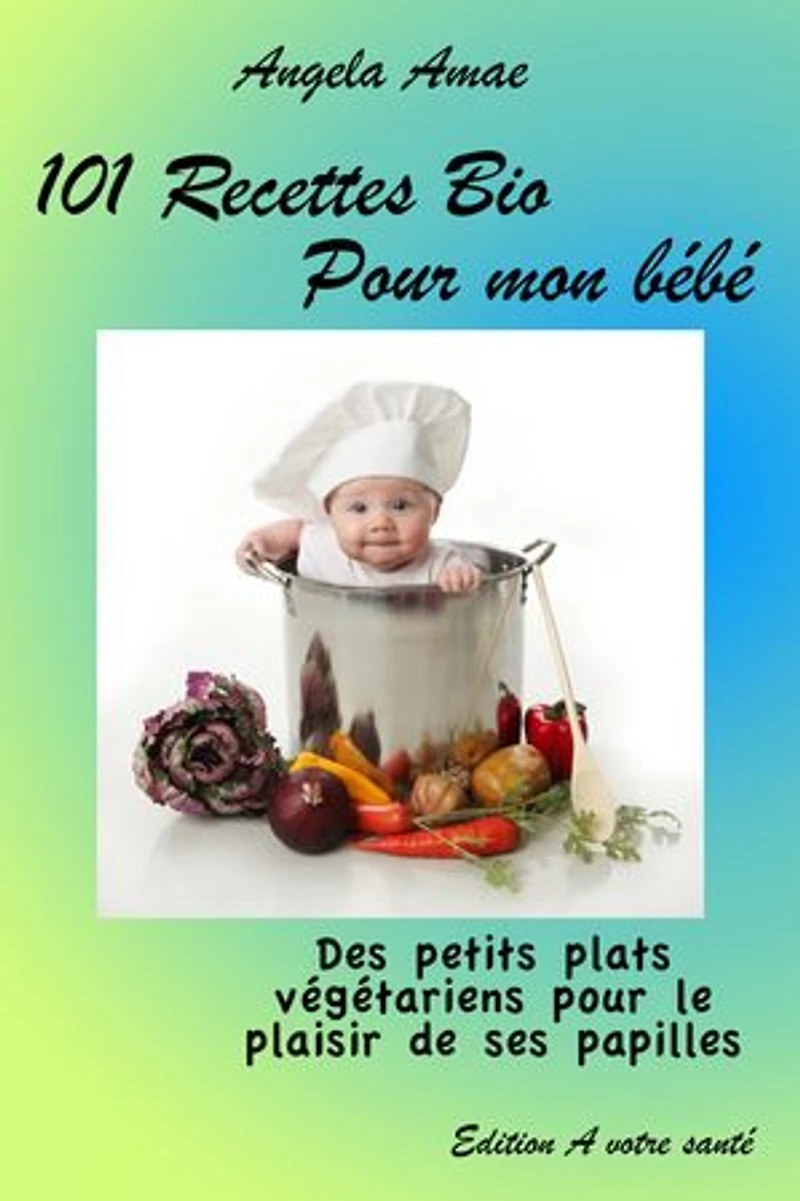 101 recettes bio pour mon bébé: Des petits plats végétariens pour le plaisir de ses papilles