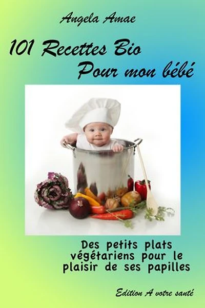 101 recettes bio pour mon bébé: Des petits plats végétariens pour le plaisir de ses papilles