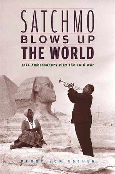 Satchmo Blows Up the World: Jazz Ambassadors Play Cold War