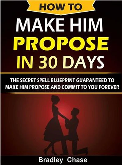 How To Make Him Propose In 30 Days: The Secret Spell Blueprint to Make Him Propose and Commit To You Forever