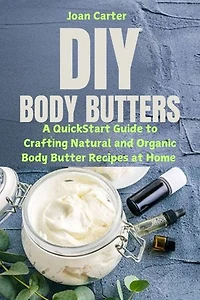 DIY Body Butters: A QuickStart Guide to Crafting Natural and Organic Body Butter Recipes at Home