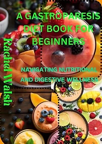 A GASTROPARESIS DIET BOOK FOR BEGINNERS: NAVIGATING NUTRITIONAL AND DIGESTIVE WELLNESS