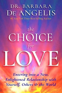 the Choice for Love: Entering into a New, Enlightened Relationship with Yourself, Others & World