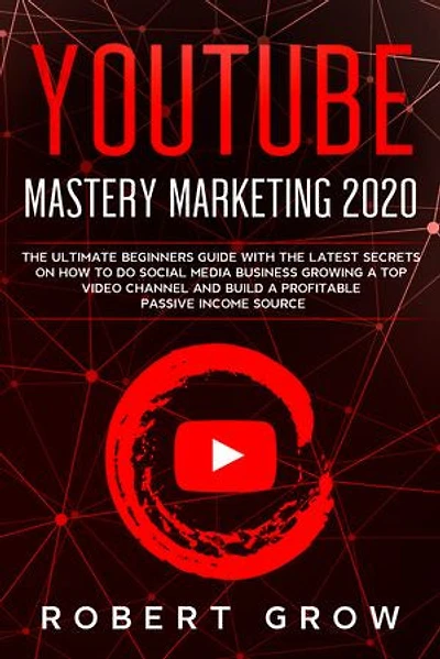 YOUTUBE MASTERY MARKETING 2020: The ultimate beginners guide with the latest secrets on how to do social media business growing a top video channel and build a profitable passive income source