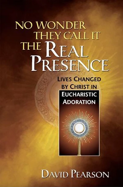 No Wonder They Call It the Real Presence: Lives Changed by Christ in Eucharistic Adoration