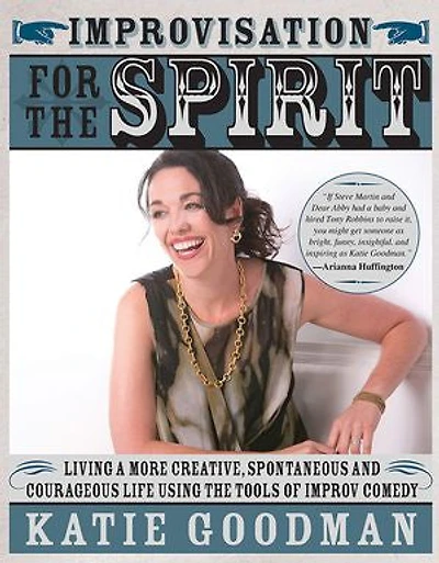 Improvisation for the Spirit: Live a More Creative, Spontaneous, and Courageous Life Using Tools of Improv Comedy