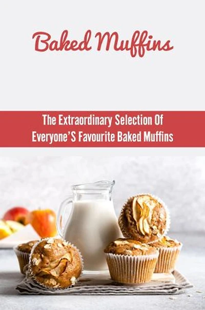 Baked Muffins: The Extraordinary Selection Of Everyone’S Favourite Baked Muffins
