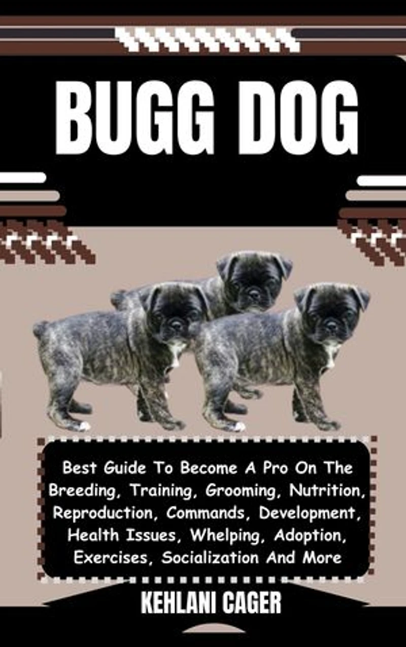BUGG DOG: Best Guide To Become A Pro On The Breeding, Training, Grooming, Nutrition, Reproduction, Commands, Development, Health Issues, Whelping, Adoption, Exercises, Socialization And More