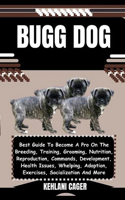 BUGG DOG: Best Guide To Become A Pro On The Breeding, Training, Grooming, Nutrition, Reproduction, Commands, Development, Health Issues, Whelping, Adoption, Exercises, Socialization And More