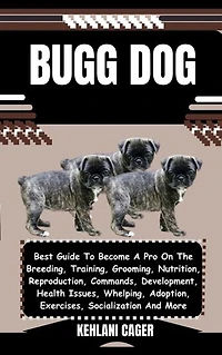 BUGG DOG: Best Guide To Become A Pro On The Breeding, Training, Grooming, Nutrition, Reproduction, Commands, Development, Health Issues, Whelping, Adoption, Exercises, Socialization And More
