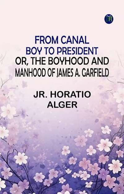 From Canal Boy to President Or the Boyhood and Manhood of James A. Garfield