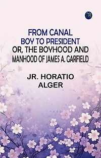From Canal Boy to President Or the Boyhood and Manhood of James A. Garfield