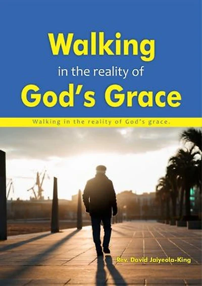 Walking In The Reality of God’s Grace: The Journey of A Grace Filled Life