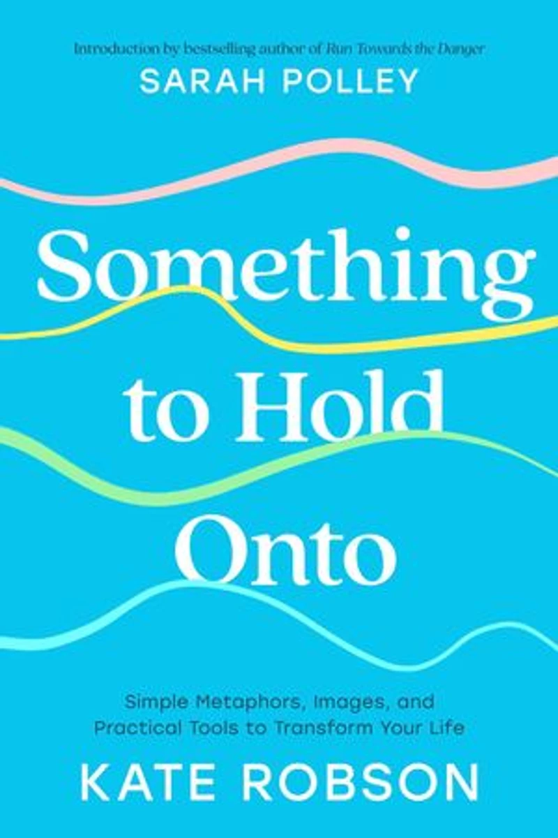 Something to Hold Onto: Simple Metaphors, Images, and Practical Tools Transform Your Life