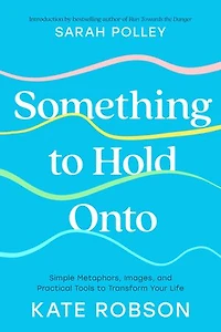 Something to Hold Onto: Simple Metaphors, Images, and Practical Tools Transform Your Life